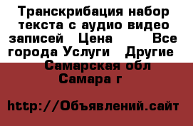 Транскрибация/набор текста с аудио,видео записей › Цена ­ 15 - Все города Услуги » Другие   . Самарская обл.,Самара г.